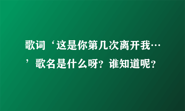 歌词‘这是你第几次离开我…’歌名是什么呀？谁知道呢？