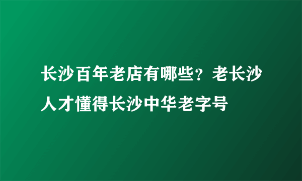 长沙百年老店有哪些？老长沙人才懂得长沙中华老字号