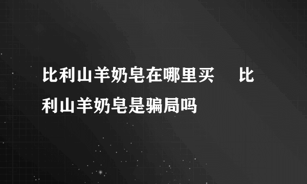 比利山羊奶皂在哪里买 ​比利山羊奶皂是骗局吗