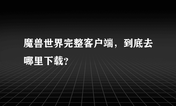 魔兽世界完整客户端，到底去哪里下载？