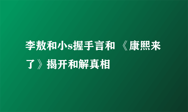 李敖和小s握手言和 《康熙来了》揭开和解真相