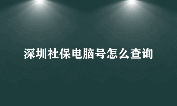 深圳社保电脑号怎么查询