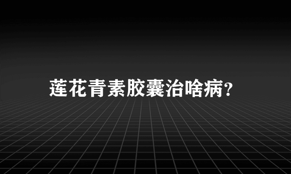 莲花青素胶囊治啥病？