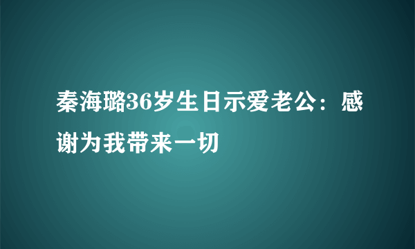 秦海璐36岁生日示爱老公：感谢为我带来一切