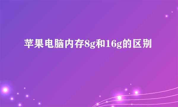 苹果电脑内存8g和16g的区别