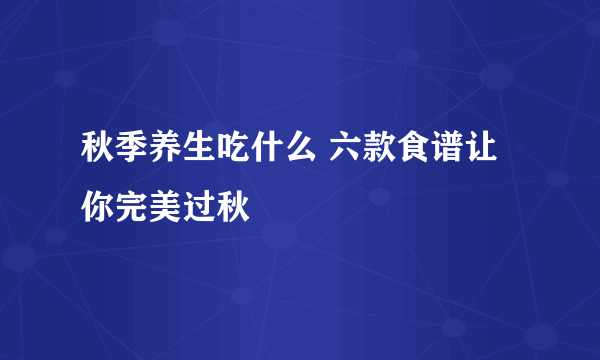 秋季养生吃什么 六款食谱让你完美过秋