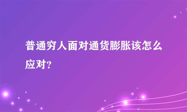 普通穷人面对通货膨胀该怎么应对？