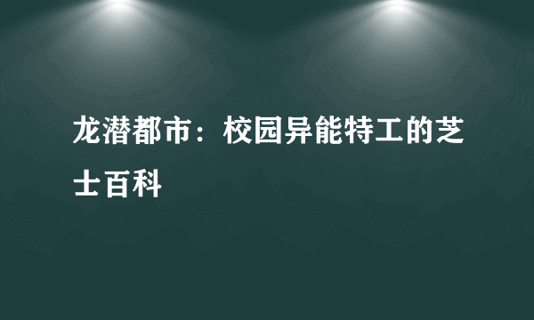 龙潜都市：校园异能特工的芝士百科