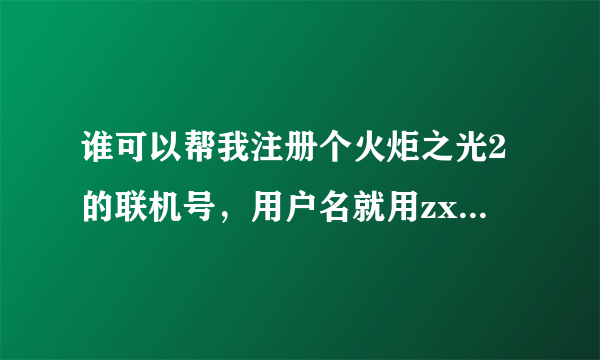 谁可以帮我注册个火炬之光2的联机号，用户名就用zxdeath123，密码用zxcvbnm123，谢谢了