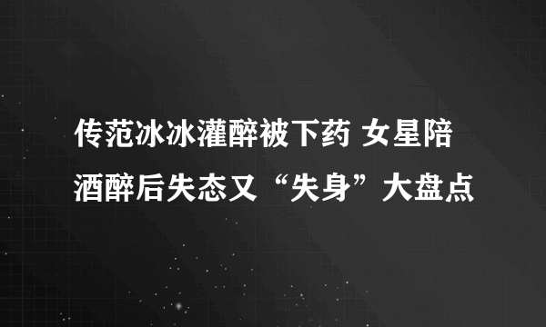 传范冰冰灌醉被下药 女星陪酒醉后失态又“失身”大盘点