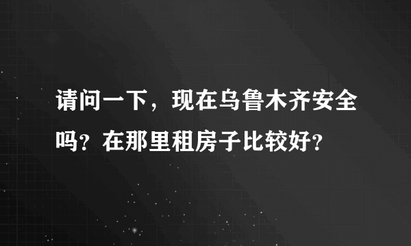 请问一下，现在乌鲁木齐安全吗？在那里租房子比较好？