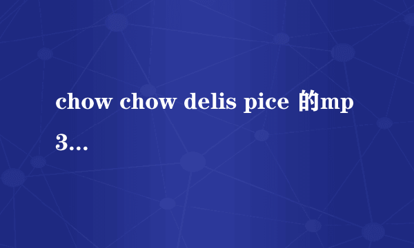 chow chow delis pice 的mp3格式的谁有啊 找了很久都没有找到能下载的 如果找到了200829001@qq.com