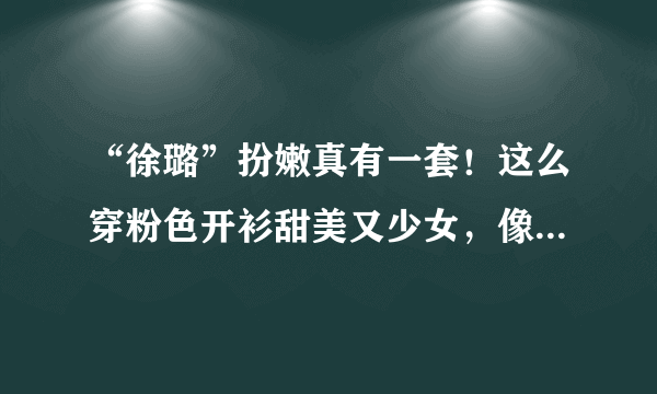 “徐璐”扮嫩真有一套！这么穿粉色开衫甜美又少女，像个高中生