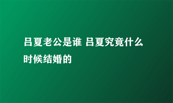 吕夏老公是谁 吕夏究竟什么时候结婚的