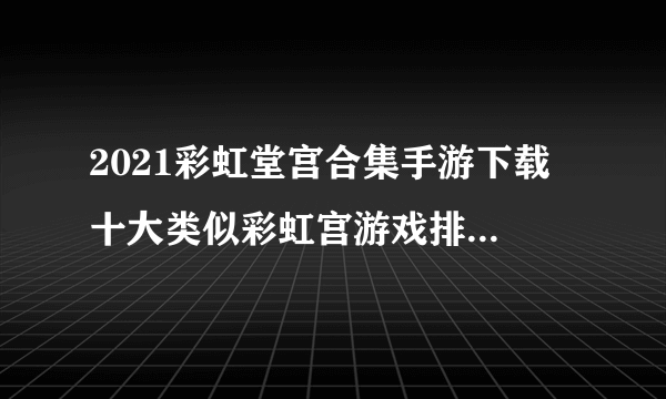 2021彩虹堂宫合集手游下载 十大类似彩虹宫游戏排行榜推荐