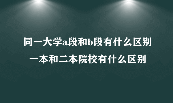 同一大学a段和b段有什么区别  一本和二本院校有什么区别