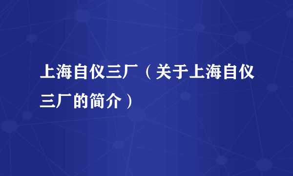 上海自仪三厂（关于上海自仪三厂的简介）