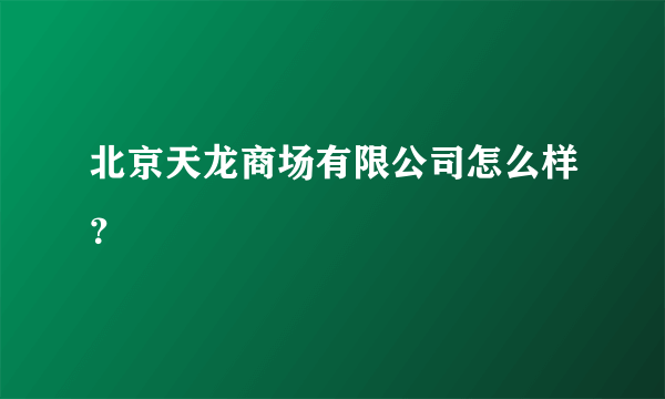 北京天龙商场有限公司怎么样？