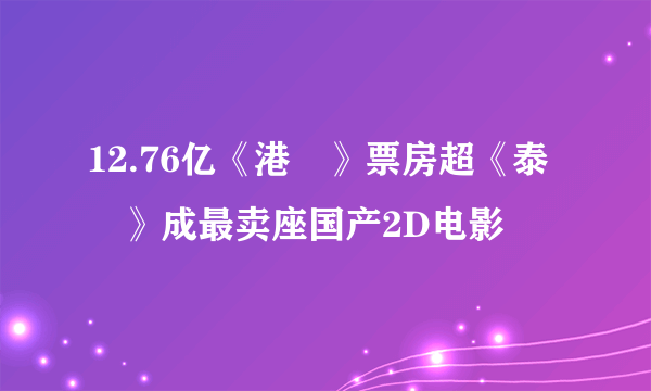 12.76亿《港囧》票房超《泰囧》成最卖座国产2D电影