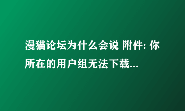 漫猫论坛为什么会说 附件: 你所在的用户组无法下载或查看附件