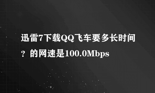 迅雷7下载QQ飞车要多长时间？的网速是100.0Mbps