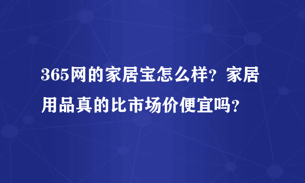 365网的家居宝怎么样？家居用品真的比市场价便宜吗？