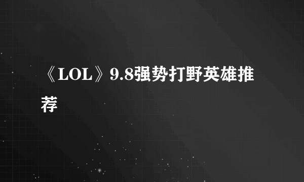 《LOL》9.8强势打野英雄推荐