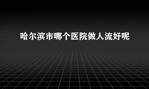 哈尔滨市哪个医院做人流好呢