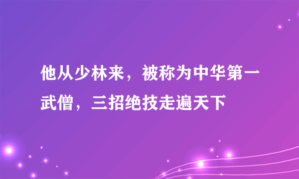 他从少林来，被称为中华第一武僧，三招绝技走遍天下