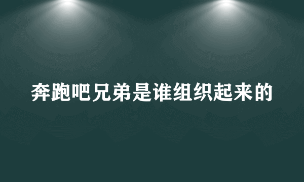 奔跑吧兄弟是谁组织起来的