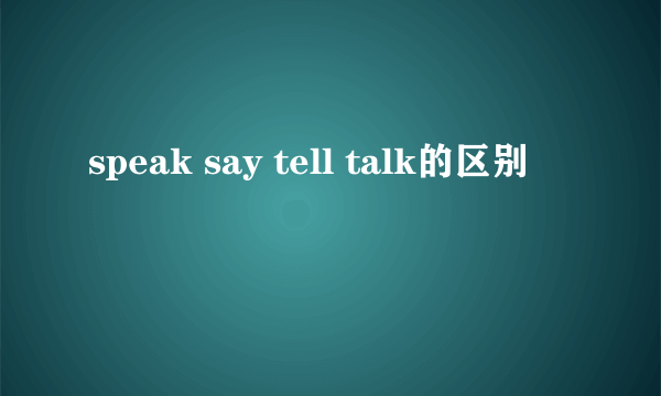 speak say tell talk的区别