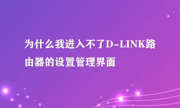 为什么我进入不了D-LINK路由器的设置管理界面