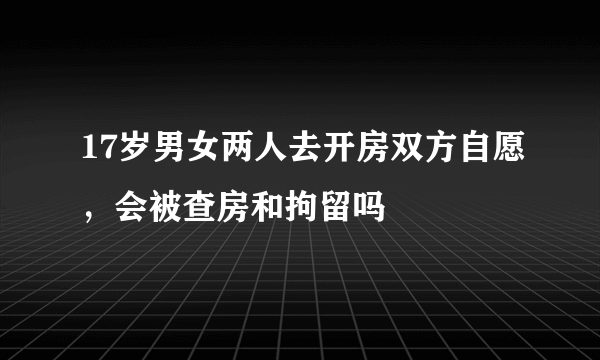 17岁男女两人去开房双方自愿，会被查房和拘留吗