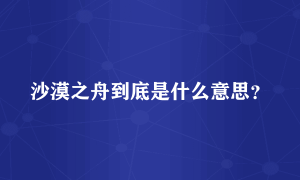 沙漠之舟到底是什么意思？