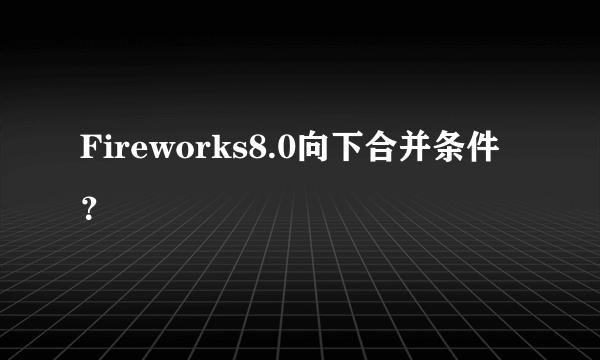 Fireworks8.0向下合并条件？