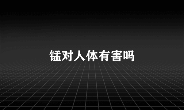 锰对人体有害吗