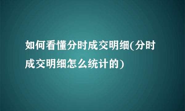 如何看懂分时成交明细(分时成交明细怎么统计的) 