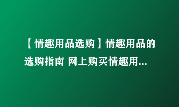 【情趣用品选购】情趣用品的选购指南 网上购买情趣用品注意事项