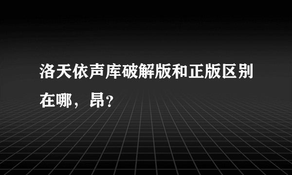 洛天依声库破解版和正版区别在哪，昂？