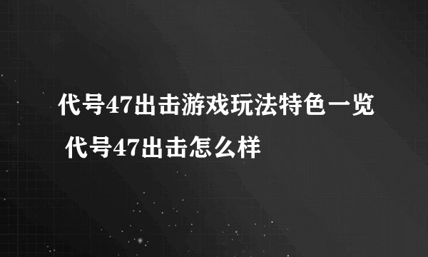 代号47出击游戏玩法特色一览 代号47出击怎么样