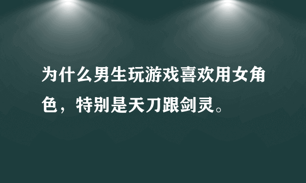 为什么男生玩游戏喜欢用女角色，特别是天刀跟剑灵。