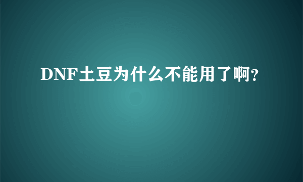 DNF土豆为什么不能用了啊？