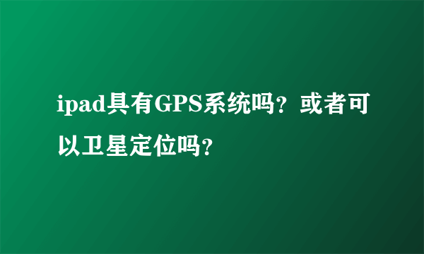 ipad具有GPS系统吗？或者可以卫星定位吗？