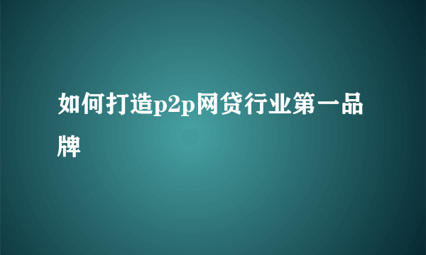 如何打造p2p网贷行业第一品牌