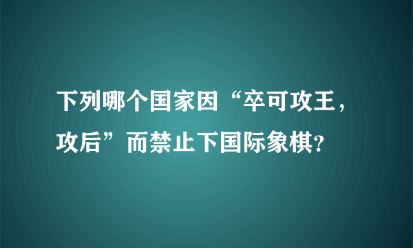 下列哪个国家因“卒可攻王，攻后”而禁止下国际象棋？