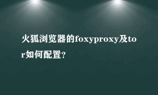 火狐浏览器的foxyproxy及tor如何配置？