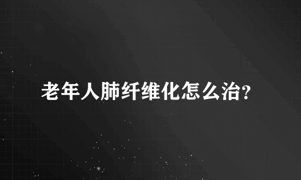 老年人肺纤维化怎么治？