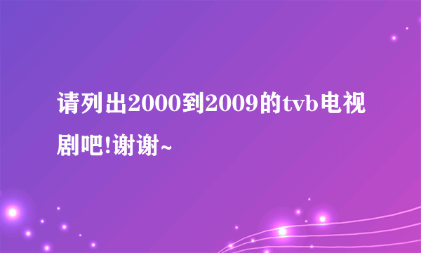 请列出2000到2009的tvb电视剧吧!谢谢~