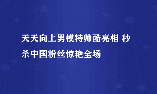 天天向上男模特帅酷亮相 秒杀中国粉丝惊艳全场