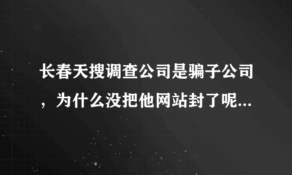 长春天搜调查公司是骗子公司，为什么没把他网站封了呢，现在还在骗人呢，被骗的人很多了？